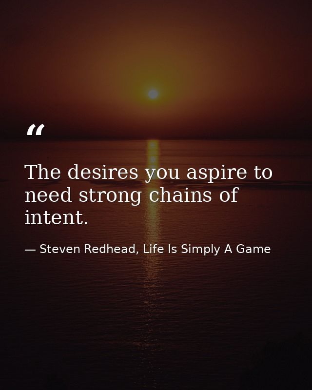 The desires you aspire to need strong chains of intent. — Steven Redhead, Life Is Simply A Game