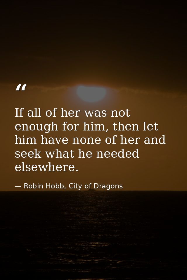 If all of her was not enough for him, then let him have none of her and seek what he needed elsewhere. — Robin Hobb, City of Dragons