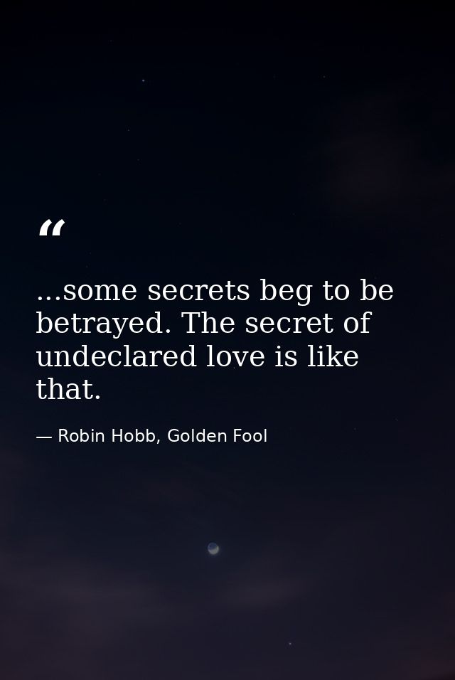 ...some secrets beg to be betrayed. The secret of undeclared love is like that. — Robin Hobb, Golden Fool