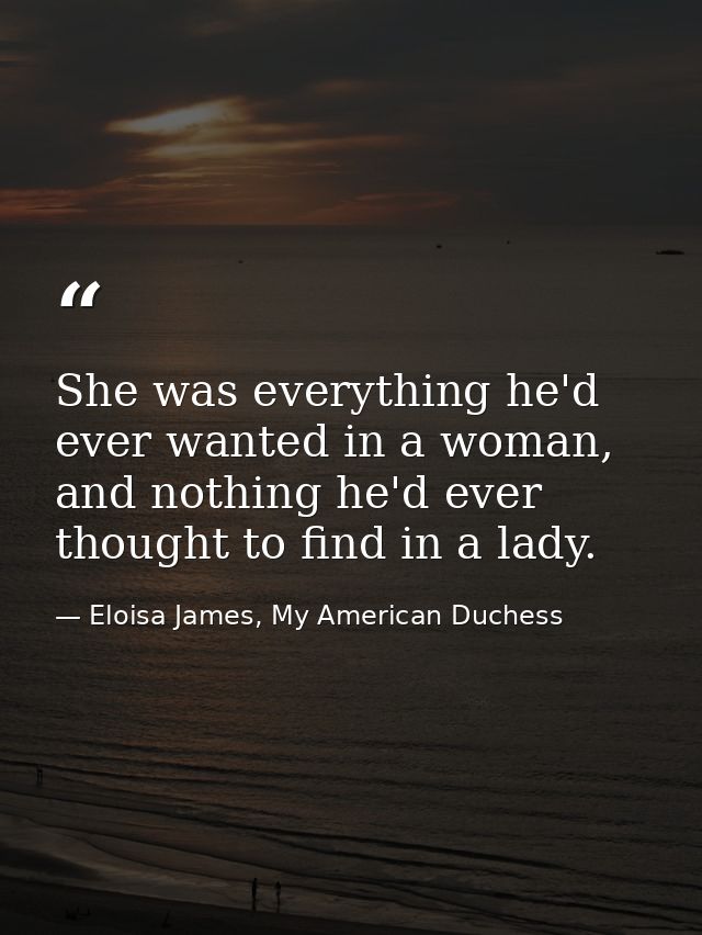 She was everything he'd ever wanted in a woman, and nothing he'd ever thought to find in a lady. — Eloisa James, My American Duchess