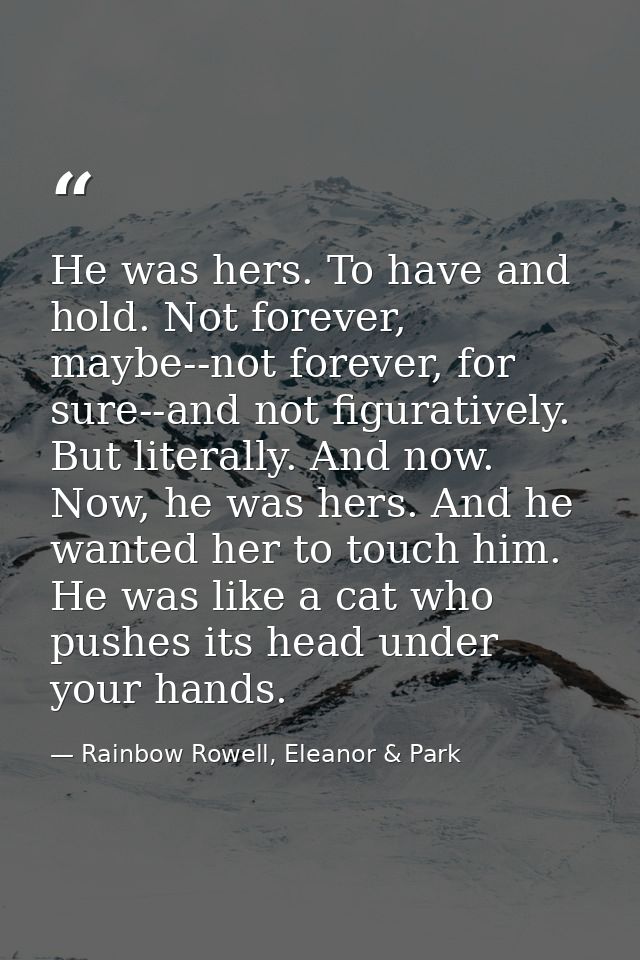 He was hers. To have and hold. Not forever, maybe--not forever, for sure--and not figuratively. But literally. And now.  — Rainbow Rowell, Eleanor & Park