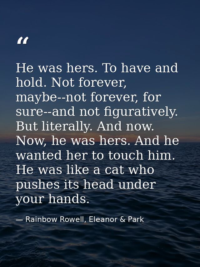 He was hers. To have and hold. Not forever, maybe--not forever, for sure--and not figuratively. But literally. And now.  — Rainbow Rowell, Eleanor & Park