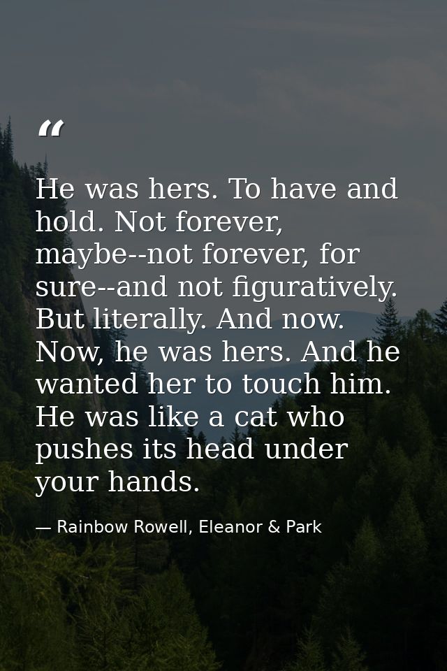 He was hers. To have and hold. Not forever, maybe--not forever, for sure--and not figuratively. But literally. And now.  — Rainbow Rowell, Eleanor & Park
