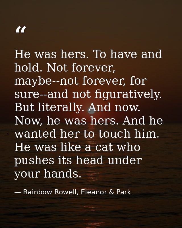 He was hers. To have and hold. Not forever, maybe--not forever, for sure--and not figuratively. But literally. And now.  — Rainbow Rowell, Eleanor & Park
