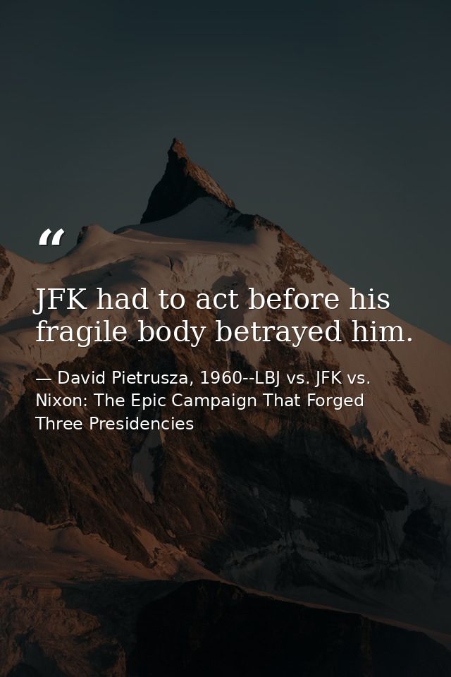 JFK had to act before his fragile body betrayed him. — David Pietrusza, 1960--LBJ vs. JFK vs. Nixon: The Epic Campaign That Forged Three Presidencies