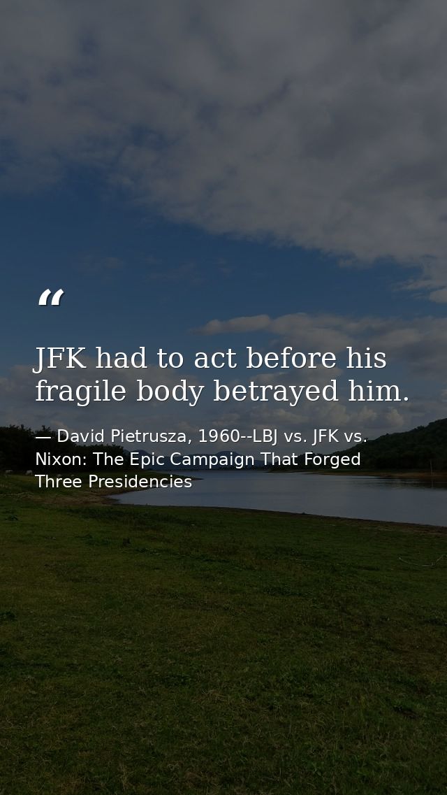 JFK had to act before his fragile body betrayed him. — David Pietrusza, 1960--LBJ vs. JFK vs. Nixon: The Epic Campaign That Forged Three Presidencies
