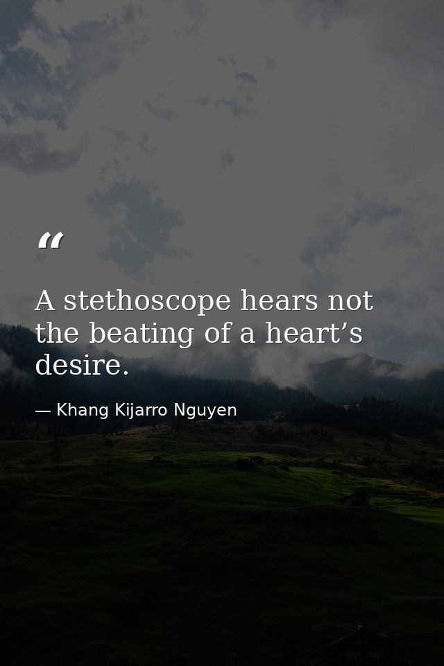 A stethoscope hears not the beating of a heart’s desire. — Khang Kijarro Nguyen