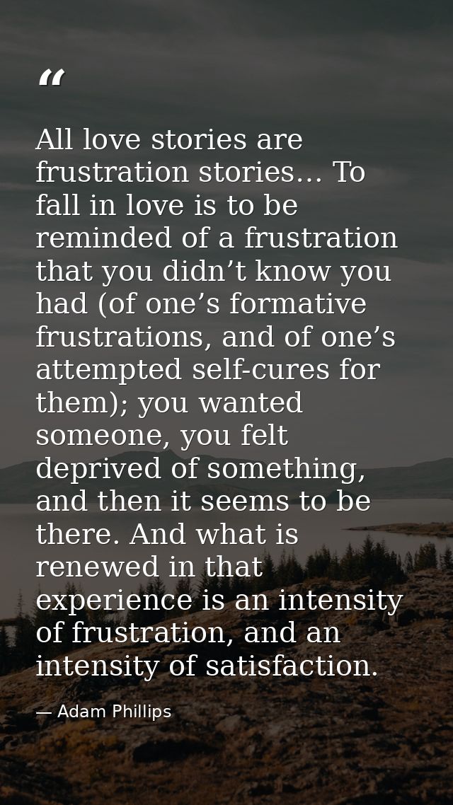 All love stories are frustration stories… To fall in love is to be reminded of a frustration that you didn’t know you ha — Adam Phillips
