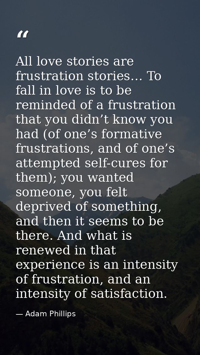 All love stories are frustration stories… To fall in love is to be reminded of a frustration that you didn’t know you ha — Adam Phillips