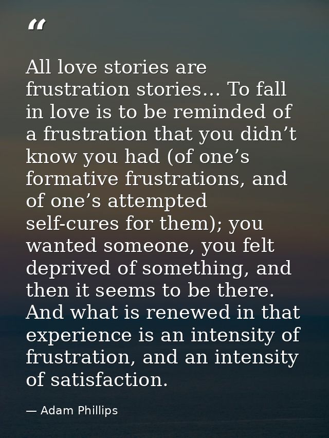 All love stories are frustration stories… To fall in love is to be reminded of a frustration that you didn’t know you ha — Adam Phillips