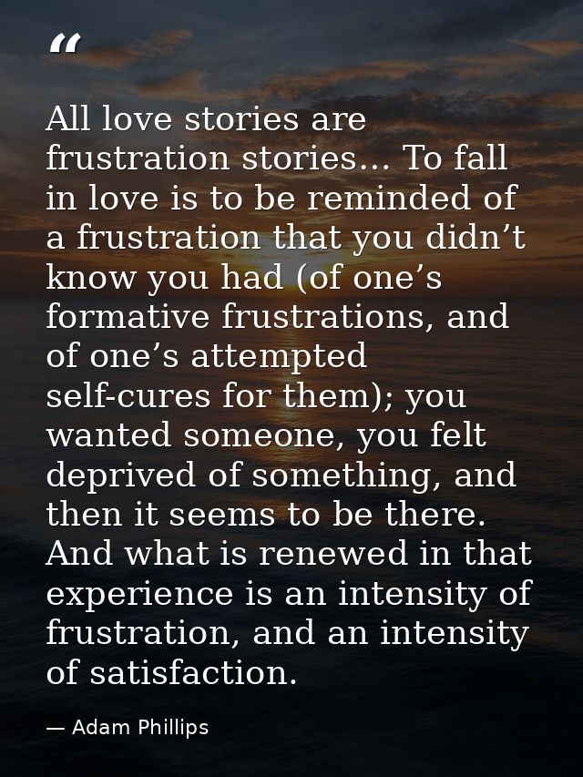 All love stories are frustration stories… To fall in love is to be reminded of a frustration that you didn’t know you ha — Adam Phillips