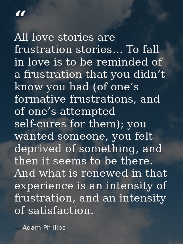 All love stories are frustration stories… To fall in love is to be reminded of a frustration that you didn’t know you ha — Adam Phillips