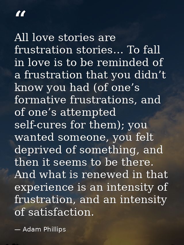 All love stories are frustration stories… To fall in love is to be reminded of a frustration that you didn’t know you ha — Adam Phillips