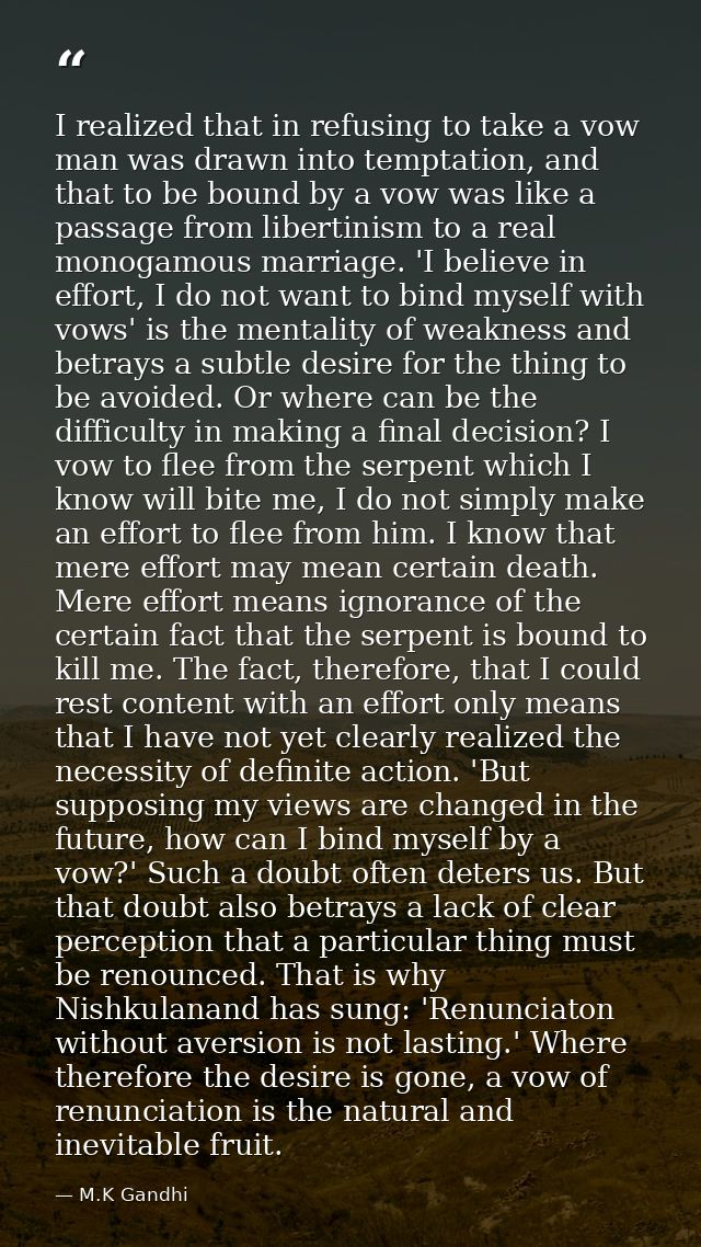 I realized that in refusing to take a vow man was drawn into temptation, and that to be bound by a vow was like a passag — M.K Gandhi