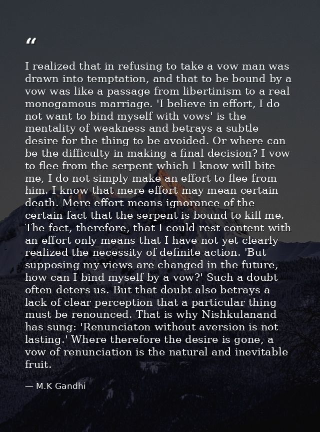 I realized that in refusing to take a vow man was drawn into temptation, and that to be bound by a vow was like a passag — M.K Gandhi