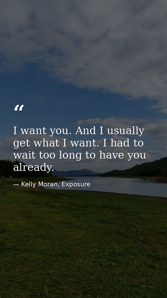 I want you. And I usually get what I want. I had to wait too long to have you already. — Kelly Moran, Exposure