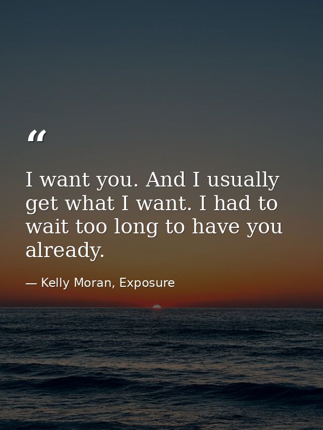 I want you. And I usually get what I want. I had to wait too long to have you already. — Kelly Moran, Exposure