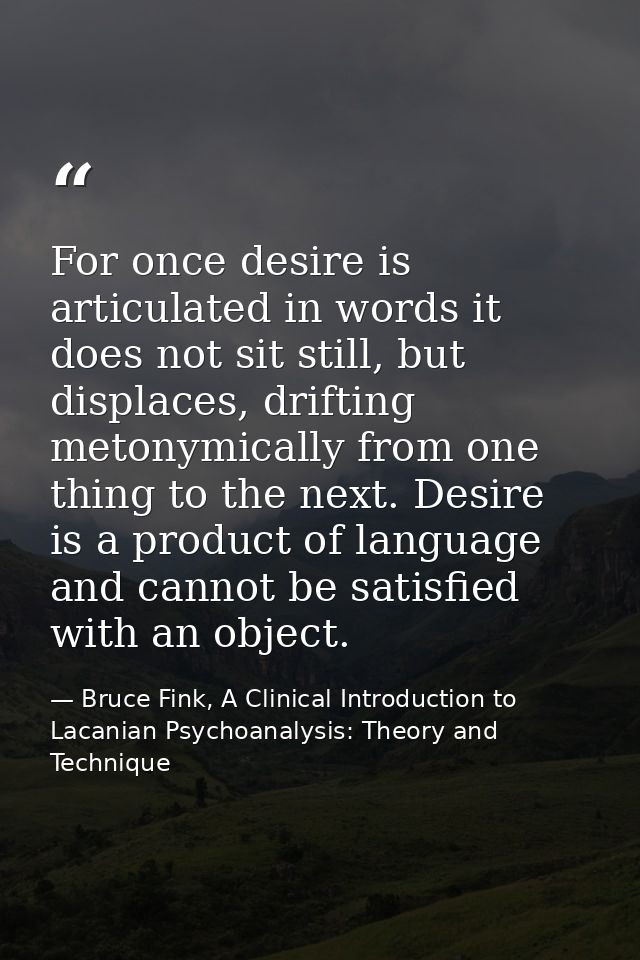 For once desire is articulated in words it does not sit still, but displaces, drifting metonymically from one thing to t — Bruce Fink, A Clinical Introduction to Lacanian Psychoanalysis: Theory and Technique