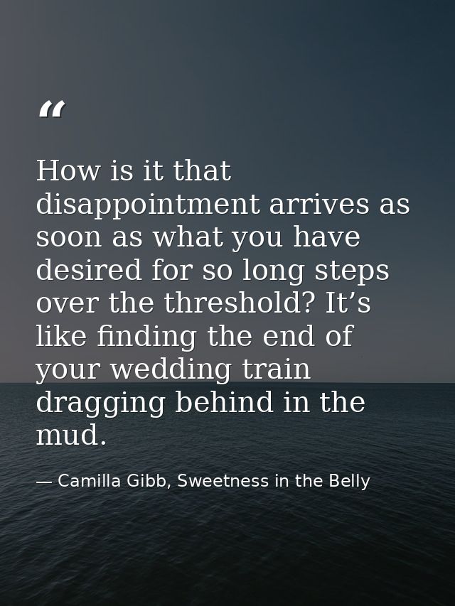 How is it that disappointment arrives as soon as what you have desired for so long steps over the threshold? It’s like f — Camilla Gibb, Sweetness in the Belly