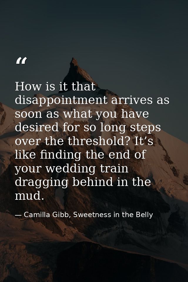 How is it that disappointment arrives as soon as what you have desired for so long steps over the threshold? It’s like f — Camilla Gibb, Sweetness in the Belly