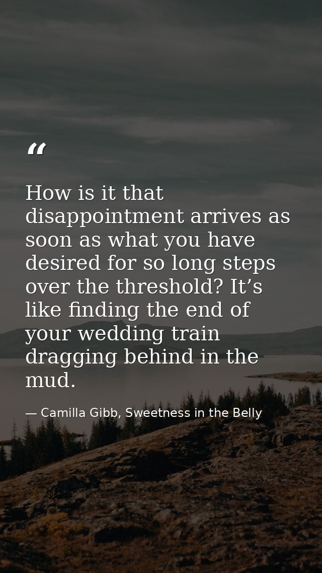 How is it that disappointment arrives as soon as what you have desired for so long steps over the threshold? It’s like f — Camilla Gibb, Sweetness in the Belly