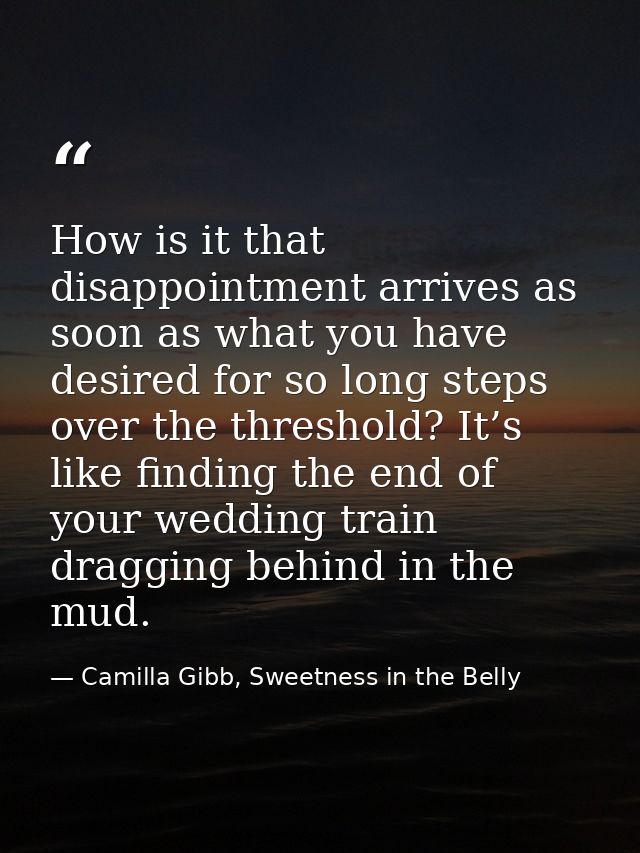 How is it that disappointment arrives as soon as what you have desired for so long steps over the threshold? It’s like f — Camilla Gibb, Sweetness in the Belly