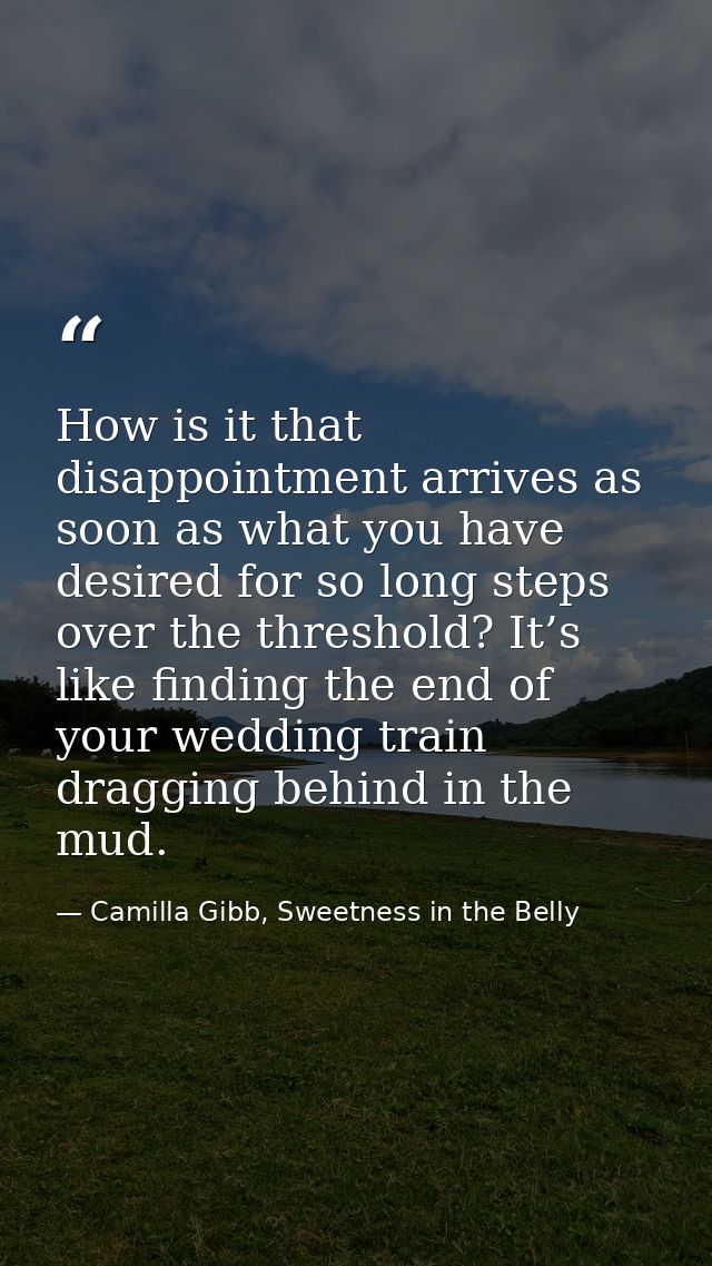 How is it that disappointment arrives as soon as what you have desired for so long steps over the threshold? It’s like f — Camilla Gibb, Sweetness in the Belly