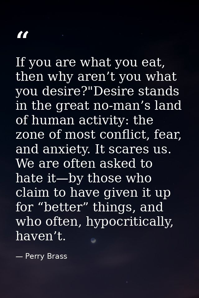 If you are what you eat, then why aren’t you what you desire?"Desire stands in the great no-man’s land of human activity — Perry Brass