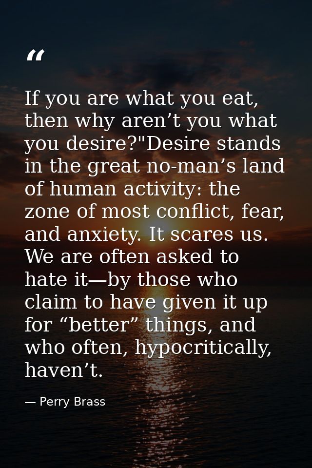 If you are what you eat, then why aren’t you what you desire?"Desire stands in the great no-man’s land of human activity — Perry Brass