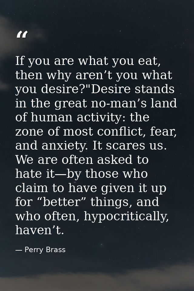 If you are what you eat, then why aren’t you what you desire?"Desire stands in the great no-man’s land of human activity — Perry Brass