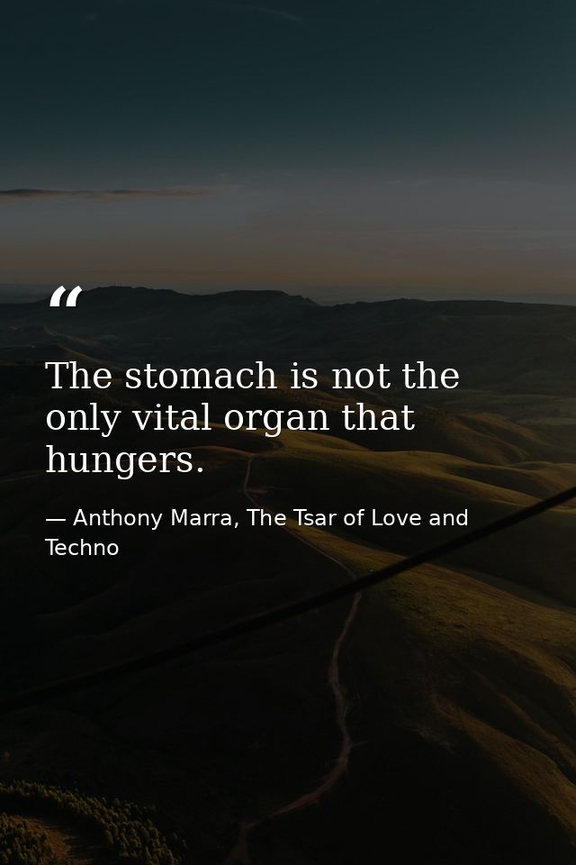 The stomach is not the only vital organ that hungers. — Anthony Marra, The Tsar of Love and Techno
