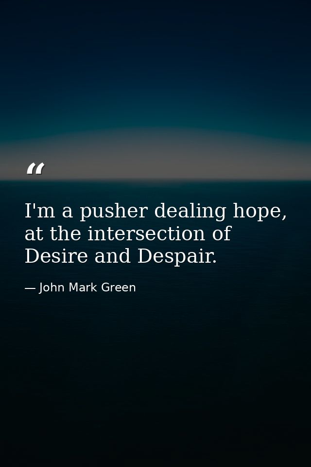 I'm a pusher dealing hope, at the intersection of Desire and Despair. — John Mark Green