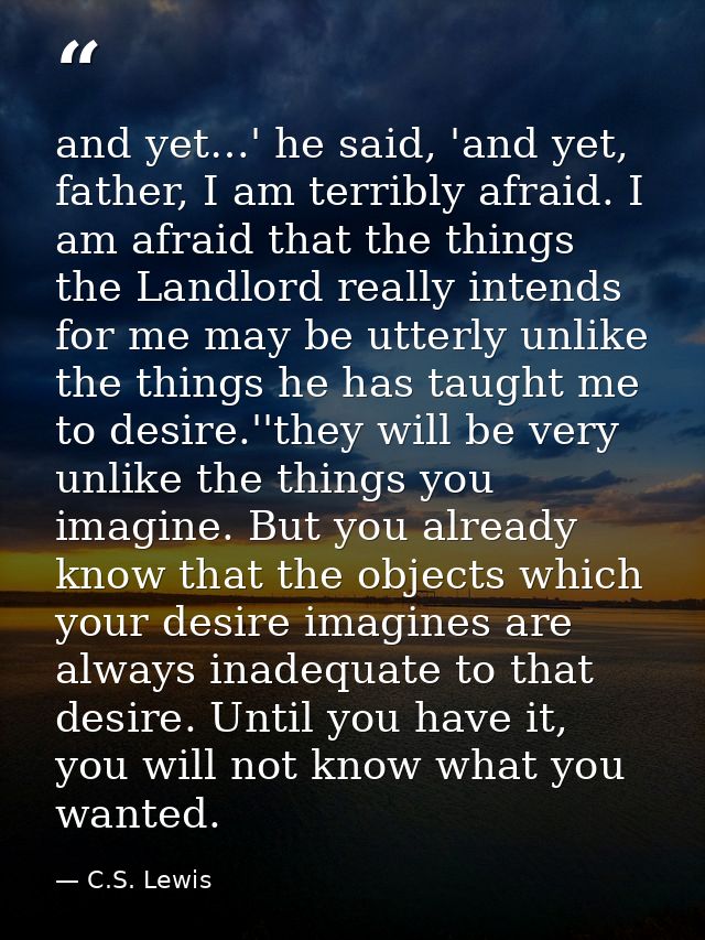 and yet…' he said, 'and yet, father, I am terribly afraid. I am afraid that the things the Landlord really intends for m — C.S. Lewis