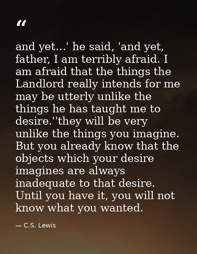 and yet…' he said, 'and yet, father, I am terribly afraid. I am afraid that the things the Landlord really intends for m — C.S. Lewis