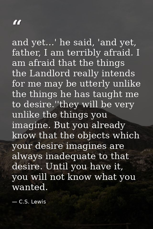 and yet…' he said, 'and yet, father, I am terribly afraid. I am afraid that the things the Landlord really intends for m — C.S. Lewis