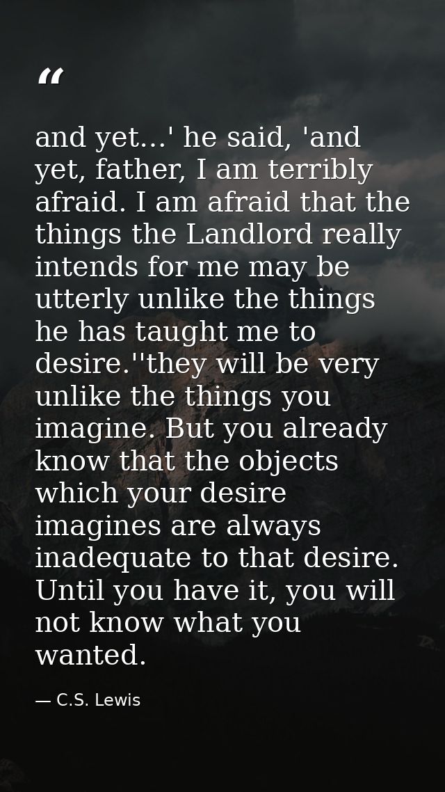 and yet…' he said, 'and yet, father, I am terribly afraid. I am afraid that the things the Landlord really intends for m — C.S. Lewis