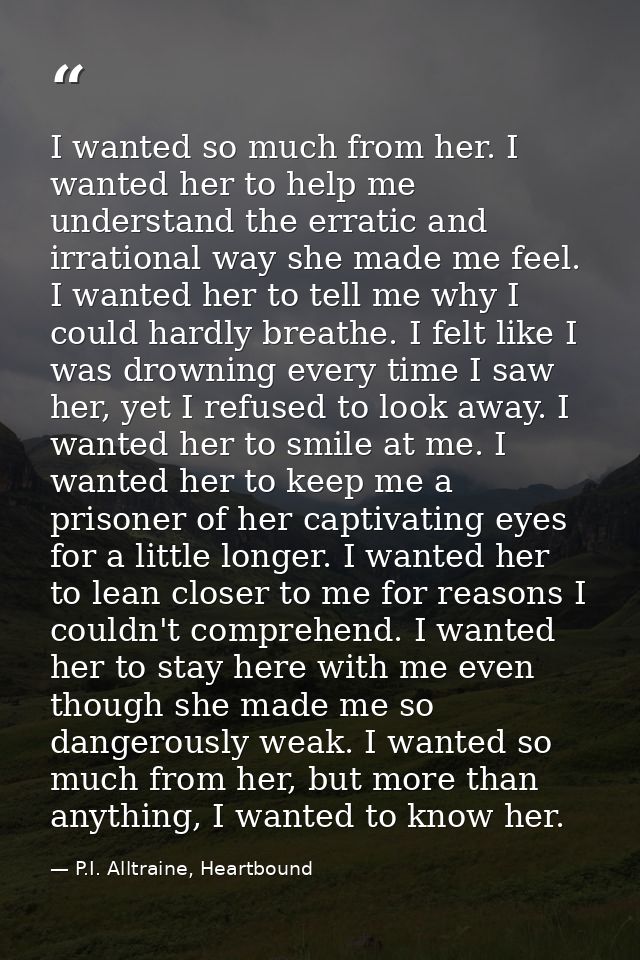 I wanted so much from her. I wanted her to help me understand the erratic and irrational way she made me feel. I wanted  — P.I. Alltraine, Heartbound