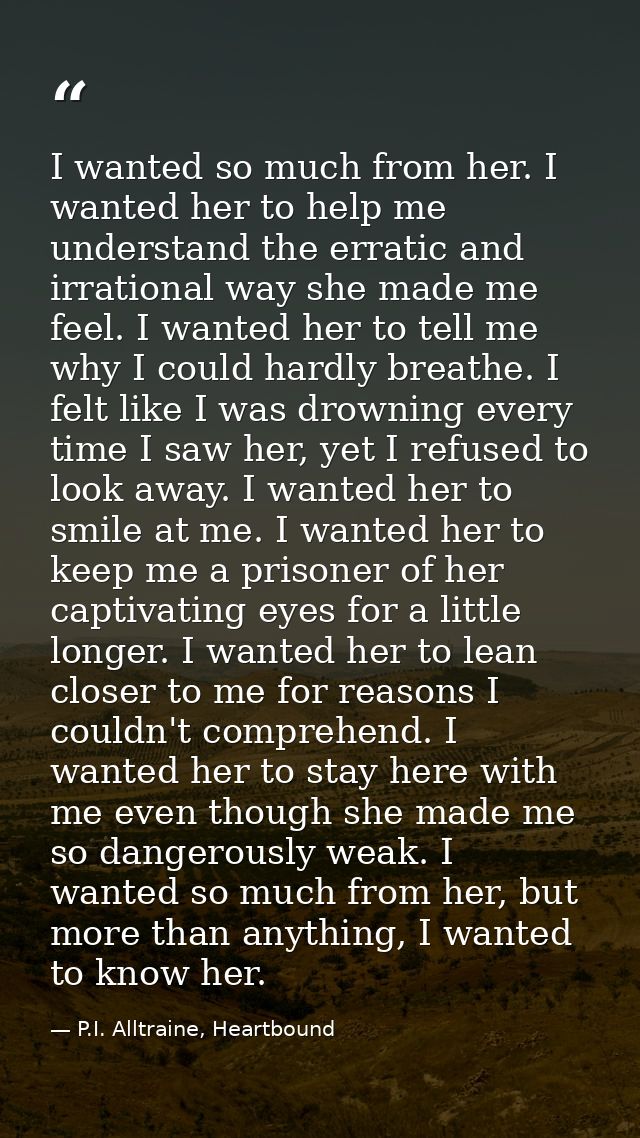 I wanted so much from her. I wanted her to help me understand the erratic and irrational way she made me feel. I wanted  — P.I. Alltraine, Heartbound