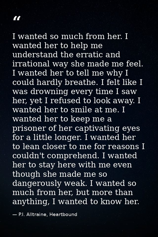 I wanted so much from her. I wanted her to help me understand the erratic and irrational way she made me feel. I wanted  — P.I. Alltraine, Heartbound