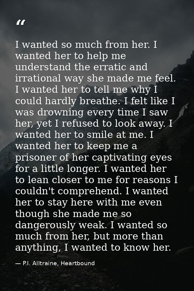 I wanted so much from her. I wanted her to help me understand the erratic and irrational way she made me feel. I wanted  — P.I. Alltraine, Heartbound