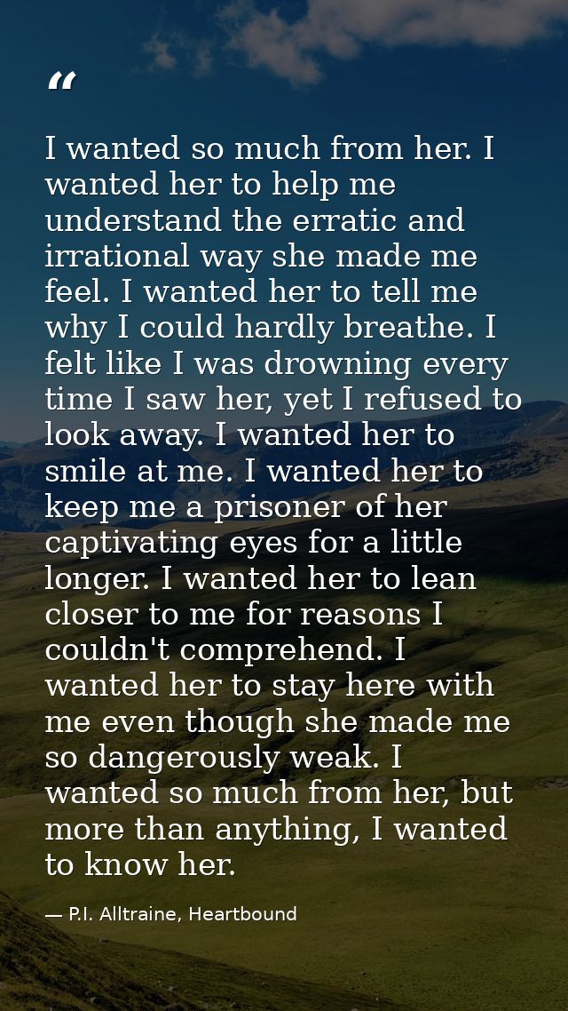 I wanted so much from her. I wanted her to help me understand the erratic and irrational way she made me feel. I wanted  — P.I. Alltraine, Heartbound
