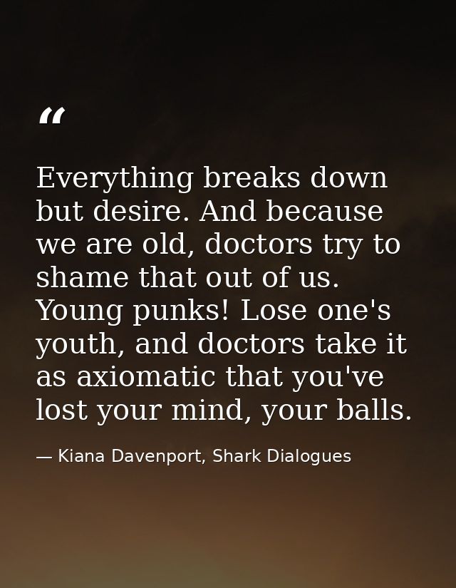 Everything breaks down but desire. And because we are old, doctors try to shame that out of us. Young punks! Lose one's  — Kiana Davenport, Shark Dialogues