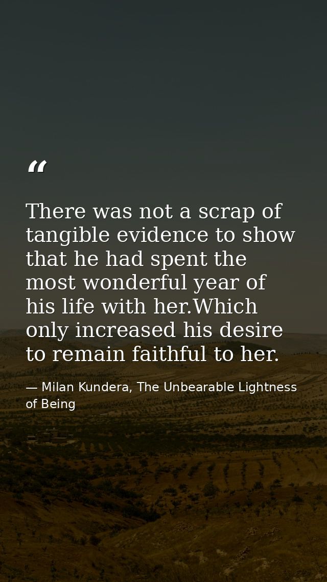 There was not a scrap of tangible evidence to show that he had spent the most wonderful year of his life with her.Which  — Milan Kundera, The Unbearable Lightness of Being
