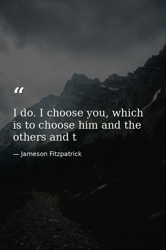 I do. I choose you, which is to choose him and the others and t — Jameson Fitzpatrick