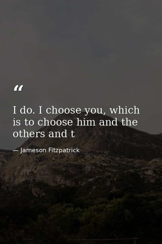 I do. I choose you, which is to choose him and the others and t — Jameson Fitzpatrick