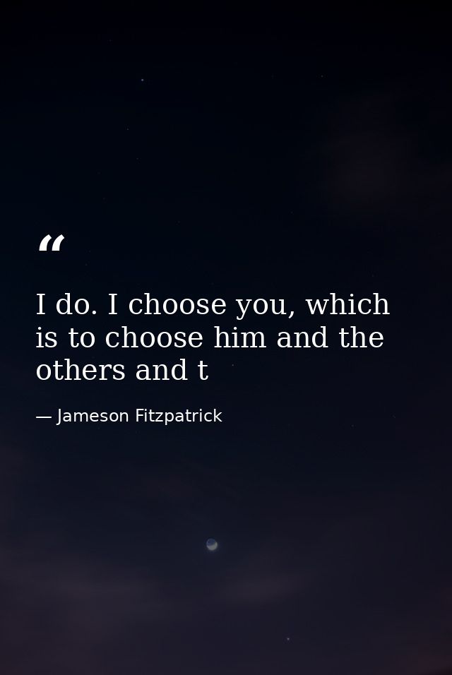I do. I choose you, which is to choose him and the others and t — Jameson Fitzpatrick