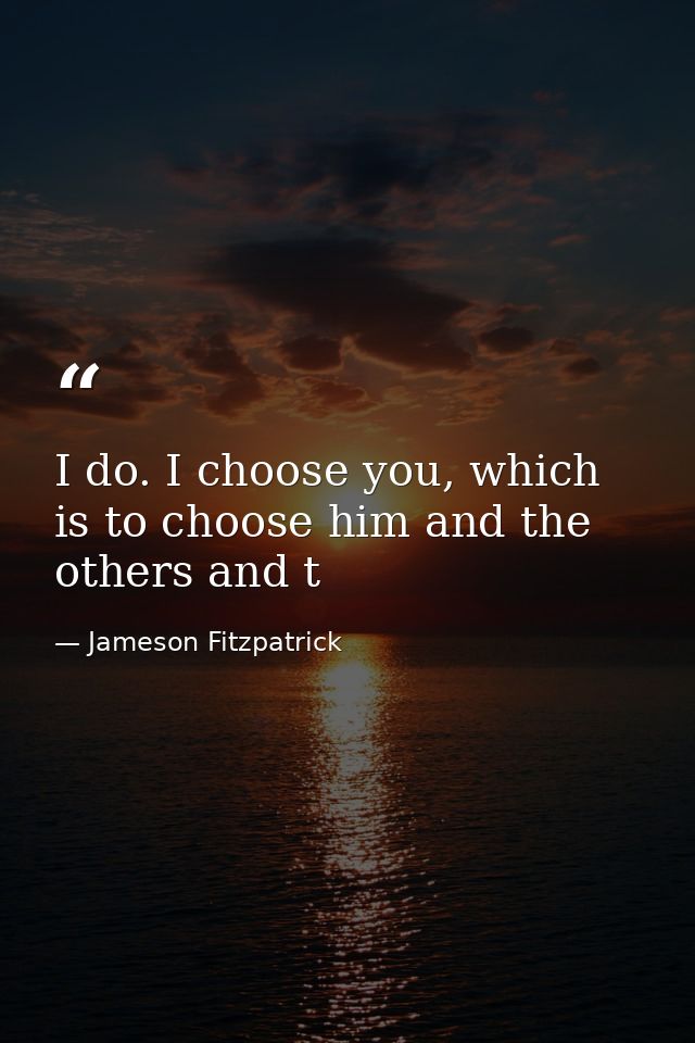 I do. I choose you, which is to choose him and the others and t — Jameson Fitzpatrick