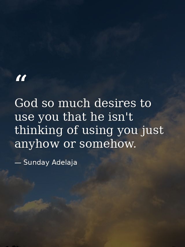 God so much desires to use you that he isn't thinking of using you just anyhow or somehow. — Sunday Adelaja