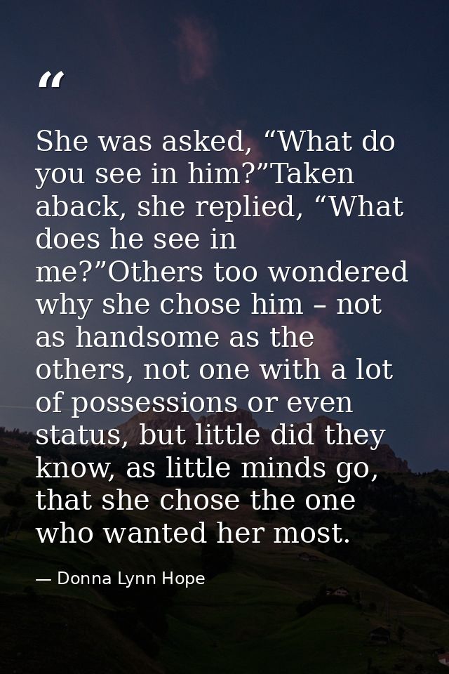 She was asked, “What do you see in him?”Taken aback, she replied, “What does he see in me?”Others too wondered why she c — Donna Lynn Hope