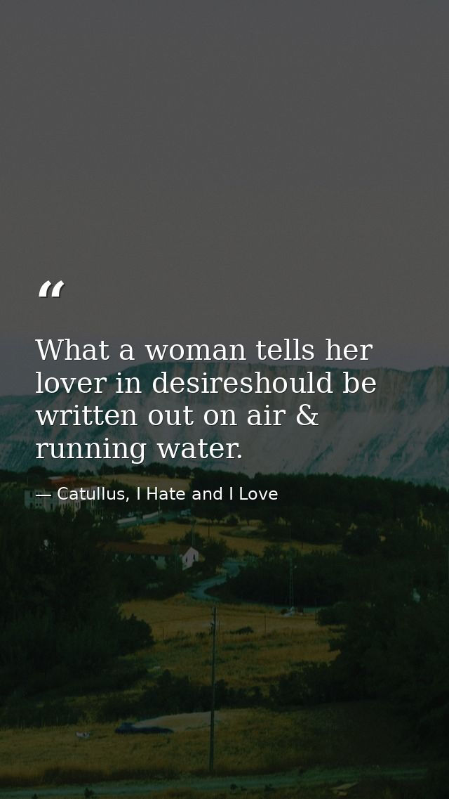 What a woman tells her lover in desireshould be written out on air & running water. — Catullus, I Hate and I Love